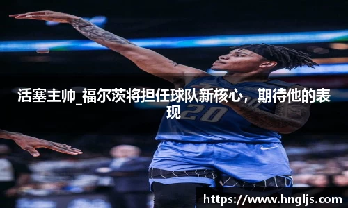 活塞主帅_福尔茨将担任球队新核心，期待他的表现