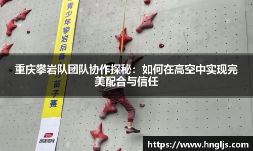 重庆攀岩队团队协作探秘：如何在高空中实现完美配合与信任