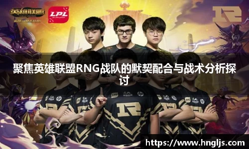 聚焦英雄联盟RNG战队的默契配合与战术分析探讨