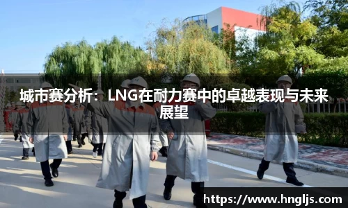 城市赛分析：LNG在耐力赛中的卓越表现与未来展望