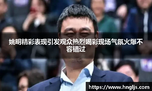 姚明精彩表现引发观众热烈喝彩现场气氛火爆不容错过