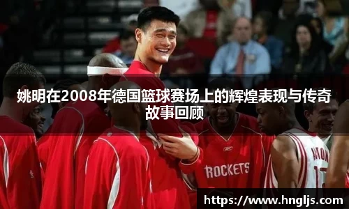 姚明在2008年德国篮球赛场上的辉煌表现与传奇故事回顾