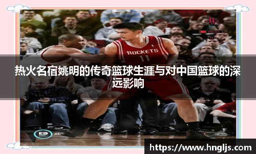 热火名宿姚明的传奇篮球生涯与对中国篮球的深远影响