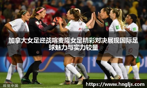 加拿大女足迎战喀麦隆女足精彩对决展现国际足球魅力与实力较量