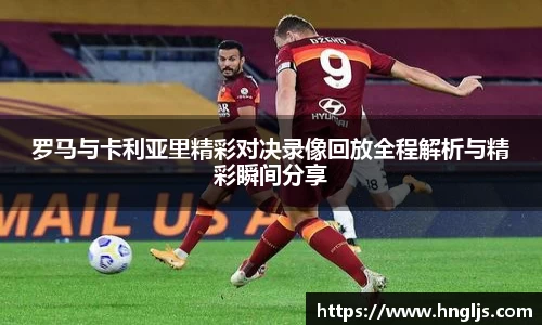 罗马与卡利亚里精彩对决录像回放全程解析与精彩瞬间分享