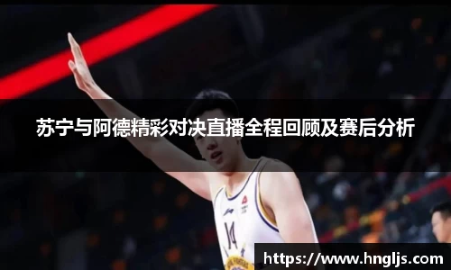 苏宁与阿德精彩对决直播全程回顾及赛后分析