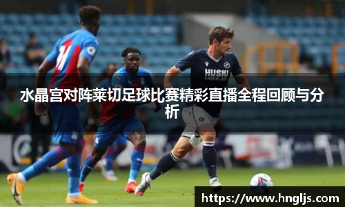 水晶宫对阵莱切足球比赛精彩直播全程回顾与分析