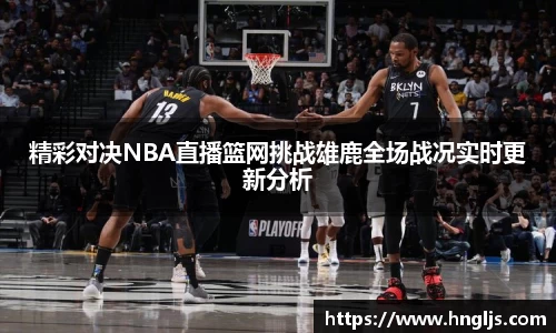 精彩对决NBA直播篮网挑战雄鹿全场战况实时更新分析